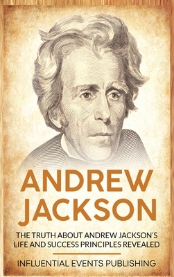 Andrew Jackson: The Truth about Andrew Jackson's Life and Success Principles Revealed by Publishing Influential Events