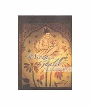 Mirza Ghalib: 100 Famous Ghazals by Mirza Asadullah Khan Ghalib