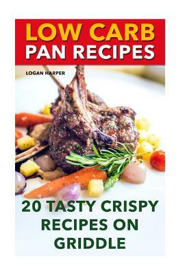 Low Carb Pan Recipes: 20 Tasty Crispy Recipes On Griddle by Logan Harper