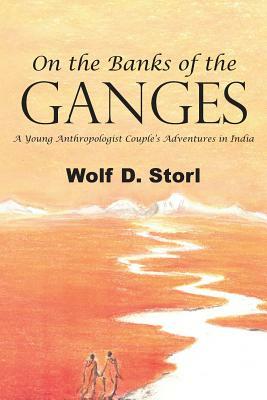 On the Banks of the Ganges: A Young Anthropologist Couple's Adventures in India by Wolf D. Storl