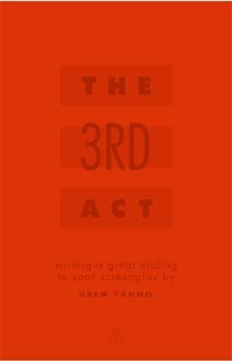 The Third Act: Writing a Great Ending to Your Screenplay by Drew Yanno