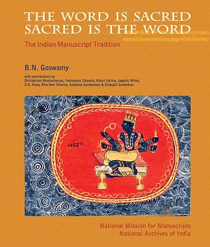 The Word is Sacred Sacred is the Word: The Indian Manuscript Tradition by B.N. Goswamy