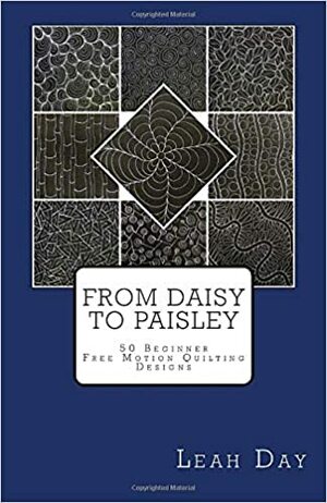 From Daisy to Paisley: 50 Beginner Level Free Motion Quilting Designs by Josh Day, Leah C. Day, Chet Day