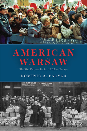 American Warsaw: The Rise, Fall, and Rebirth of Polish Chicago by Dominic A. Pacyga