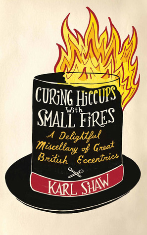 Curing Hiccups with Small Fires: A Delightful Miscellany of Great British Eccentrics by Karl Shaw