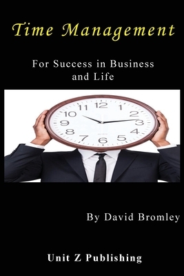 Time Management for Success in Business and Life: How to achieve more for less effort by David Bromley