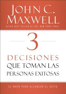 3 Decisiones Que Toman Las Personas Exitosas: El Mapa Para Alcanzar El Éxito by John C. Maxwell