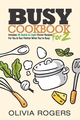 Busy Cookbook For 2: Includes 30 Quick & Light Dinner Recipes for You & Your Partner When You're Busy by Olivia Rogers