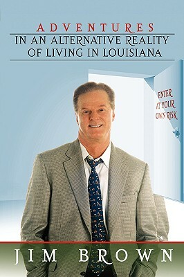 Adventures in an Alternative Reality of Living in Louisiana: Enter at Your Own Risk by Jim Brown