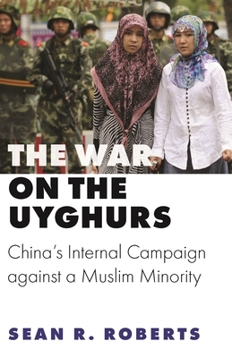 The War on the Uyghurs: China's Internal Campaign Against a Muslim Minority by Sean R. Roberts