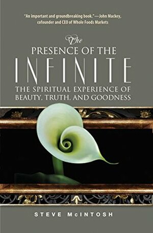 The Presence of the Infinite: The Spiritual Experience of Beauty, Truth, and Goodness by Steve McIntosh