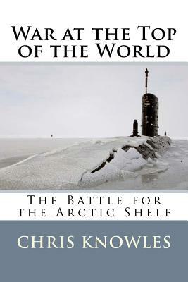 War at the Top of the World: The Battle for the Arctic Shelf by Chris Knowles