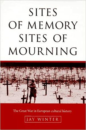 Sites of memory, sites of mourning : the Great War in European cultural history by Jay Winter