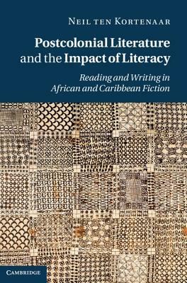 Postcolonial Literature and the Impact of Literacy: Reading and Writing in African and Caribbean Fiction by Neil Ten Kortenaar