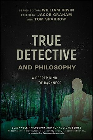 True Detective and Philosophy: A Deeper Kind of Darkness (The Blackwell Philosophy and Pop Culture Series) by Jacob Graham, Tom Sparrow
