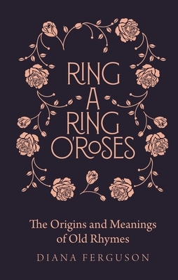 Ring-A-Ring O'Roses: Old Rhymes and Their True Meanings by Diana Ferguson