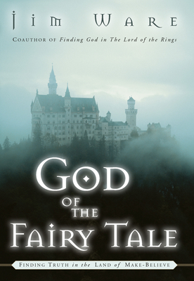 The God of the Fairy Tale: Finding Truth in the Land of Make-Believe by Jim Ware