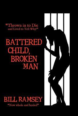 Battered Child, Broken Man: Thrown in to Die and Lived to Tell Why! by Bill Ramsey