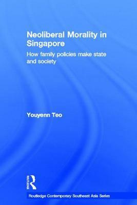 Neoliberal Morality in Singapore: How Family Policies Make State and Society by Teo You Yenn