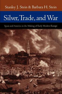 Silver, Trade, and War: Spain and America in the Making of Early Modern Europe by Stanley J. Stein, Barbara H. Stein