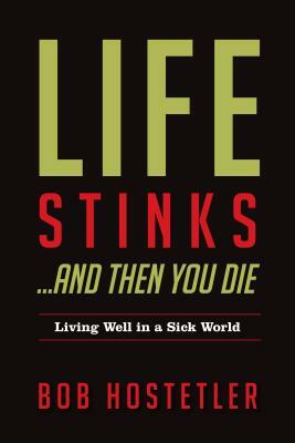 Life Stinks... and Then You Die: Living Well in a Sick World by Bob Hostetler