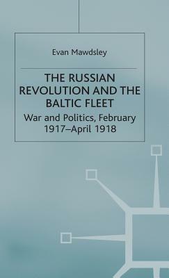 The Russian Revolution and the Baltic Fleet: War and Politics, February 1917-April 1918 by Evan Mawdsley