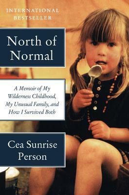 North of Normal: A Memoir of My Wilderness Childhood, My Unusual Family, and How I Survived Both by Cea Sunrise Person