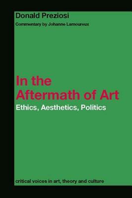 In the Aftermath of Art: Ethics, Aesthetics, Politics by Johanne Lamoureux, Donald Preziosi