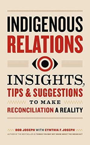 Indigenous Relations: Insights, Tips & Suggestions to Make Reconciliation a Reality by Cynthia F. Joseph, Bob Joseph