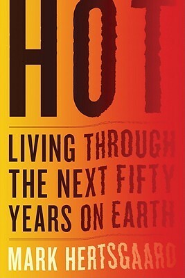 Hot: Living Through the Next Fifty Years on Earth by Mark Hertsgaard