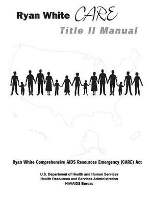 Ryan White CARE Title II Manual by U. S. Department of Heal Human Services, Health Resources and Ser Administration