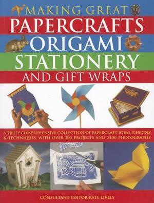 Making Great Papercrafts, Origami, Stationery and Gift Wraps: A Truly Comprehensive Collection of Papercraft Ideas, Designs and Techniques, with Over 300 Projects by Kate Lively