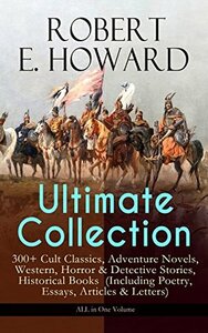 ROBERT E. HOWARD Ultimate Collection - 300+ Cult Classics, Adventure Novels, Western, Horror & Detective Stories, Historical Books (Including Poetry, ... West, The Cthulhu Mythos Tales and more by Robert E. Howard