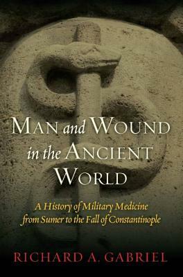 Man and Wound in the Ancient World: A History of Military Medicine from Sumer to the Fall of Constantinople by Richard A. Gabriel