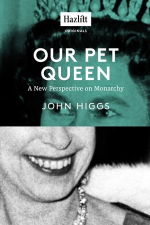 Our Pet Queen: A New Perspective on Monarchy by John Higgs, J.M.R. Higgs