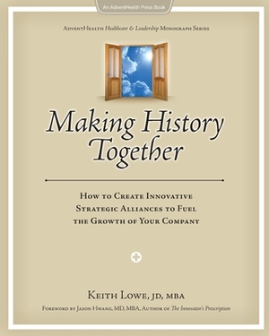Making History Together: How to Create Innovative Strategic Alliances to Fuel the Growth of Your Company by Keith Lowe