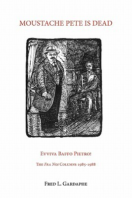 Moustache Pete Is Dead: Evviva Baffo Pietro! the Fra Noi Columns 1985-1988 by Fred Gardaphe