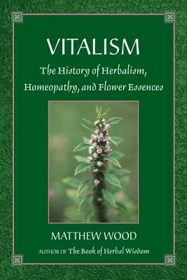 Vitalism: The History of Herbalism, Homeopathy, and Flower Essences by Matthew Wood