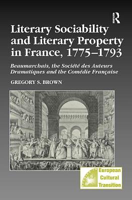 Literary Sociability and Literary Property in France, 1775-1793: Beaumarchais, the Société Des Auteurs Dramatiques and the Comédie Française by Gregory S. Brown