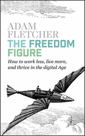 The Freedom Figure: How to Work Less, Live More, and Thrive in the Digital Age. by Adam Fletcher