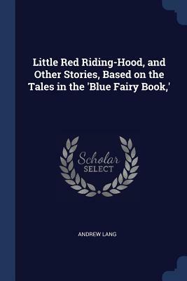 Little Red Riding-Hood, and Other Stories, Based on the Tales in the 'Blue Fairy Book, ' by Andrew Lang