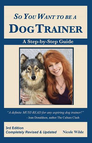 So You Want to be a Dog Trainer, 3rd edition by Nicole Wilde, Nicole Wilde