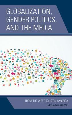 Globalization, Gender Politics, and the Media: From the West to Latin America by Carolina Matos