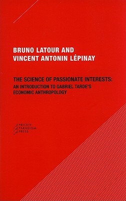 The Science of Passionate Interests: An Introduction to Gabriel Tarde's Economic Anthropology by Bruno Latour, Vincent Antonin Lépinay