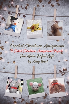 Crochet Christmas Amigurumi: 11 Cutest Christmas Amigurumi Projects That Make Perfect Gifts by Amy West