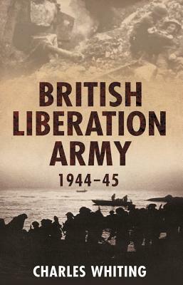 The British Liberation Army: 1944-1945 by Charles Whiting
