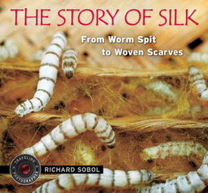 The Story of Silk: From Worm Spit to Woven Scarves by Richard Sobol