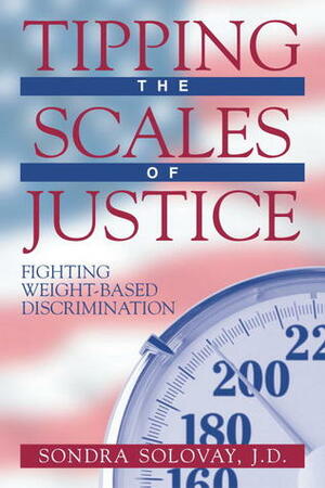 Tipping the Scales of Justice: Fighting Weight Based Discrimination by Sondra Solovay