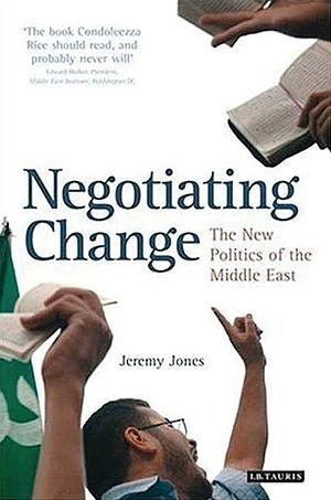 Negotiating Change: The New Politics of the Middle East by Jeremy Jones