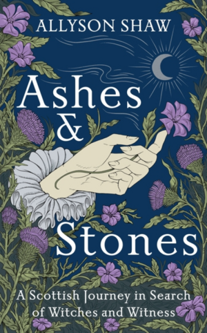 Ashes and Stones: A Scottish Journey in Search of Witches and Witness by Allyson Shaw
